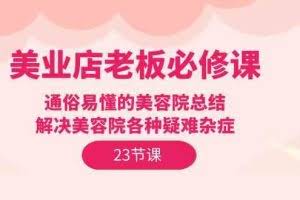 （9986期）美业店老板必修课：通俗易懂的美容院总结，解决美容院各种疑难杂症（23节）