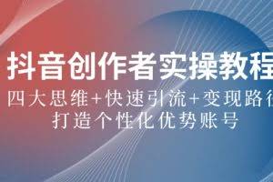 (12599期)抖音创作者实操教程:四大思维+快速引流+变现路径,打造个性化优势账号