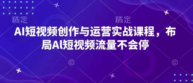 AI短视频创作与运营实战课程,布局Al短视频流量不会停