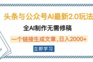 （14117期）头条与公众号AI最新2.0玩法，全AI制作无需人工修稿，一个标题生成文章…
