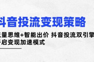 抖音投流变现策略：流量思维+智能出价 抖音投流双引擎 开启变现加速模式