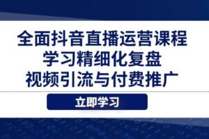 （14558期）全面抖音直播运营课程，学习精细化复盘、视频引流与付费推广