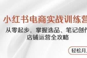 小红书电商实战训练营，从零起步，掌握选品、笔记创作、店铺运营全攻略，轻松月入过万