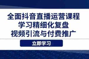 全面抖音直播运营课程，学习精细化复盘、视频引流与付费推广