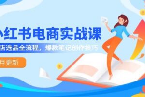 （14926期）小红书电商实战课-5月更新，开店选品全流程，爆款笔记创作技巧
