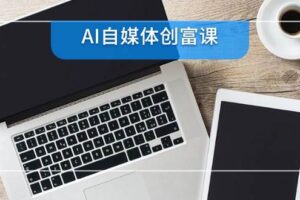AI自媒体创富课，账号准备到直播带货，零基础22项技能速成