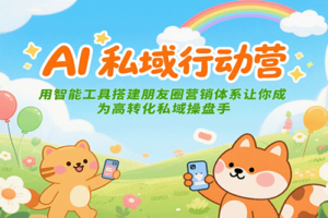 AI私域行动营：用智能工具搭建朋友圈营销体系让你成为高转化私域操盘手