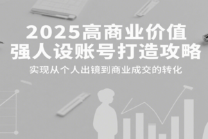 2025高商业价值强人设账号打造攻略，实现从个人出镜到商业成交的转化
