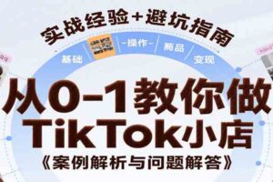 从0-1教你做TikTok小店，基础认知、小店操作、选品及变现等，附案例与常见问题解答