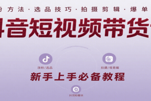 抖音短视频带货课：涵盖涨粉、选品、拍摄、剪辑等，教实操，助你从0到1实现爆单