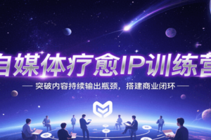 自媒体疗愈IP训练营，突破内容持续输出瓶颈，搭建商业闭环