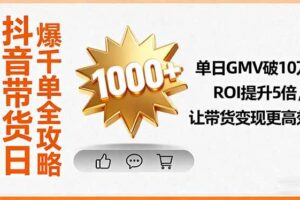（16087期）抖音带货日爆千单全攻略，单日GMV破10万、ROI提升5倍，让带货变现更高效
