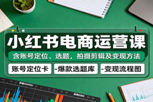 小红书电商运营课：含账号定位、选题，拍摄剪辑及变现方法