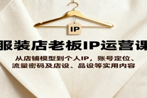 服装店老板IP运营课，从店铺模型到个人IP，账号定位、流量密码及店设、品设等实用内容