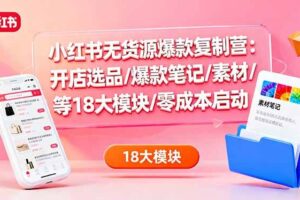 （16289期）小红书无货源爆款复制营：开店选品/爆款笔记/素材/等18大模块/零成本启动