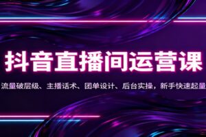 抖音同城直播间运营课：流量破层级、主播话术、团单设计、后台实操，新手快速起量