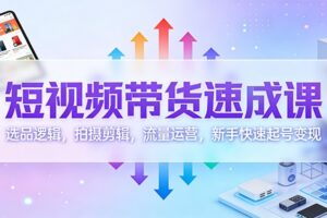短视频带货速成课：选品逻辑，拍摄剪辑，流量运营，新手快速起号变现