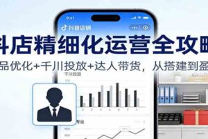 抖店精细化运营全攻略：商品优化+千川投放+ 达人带货，从搭建到盈利
